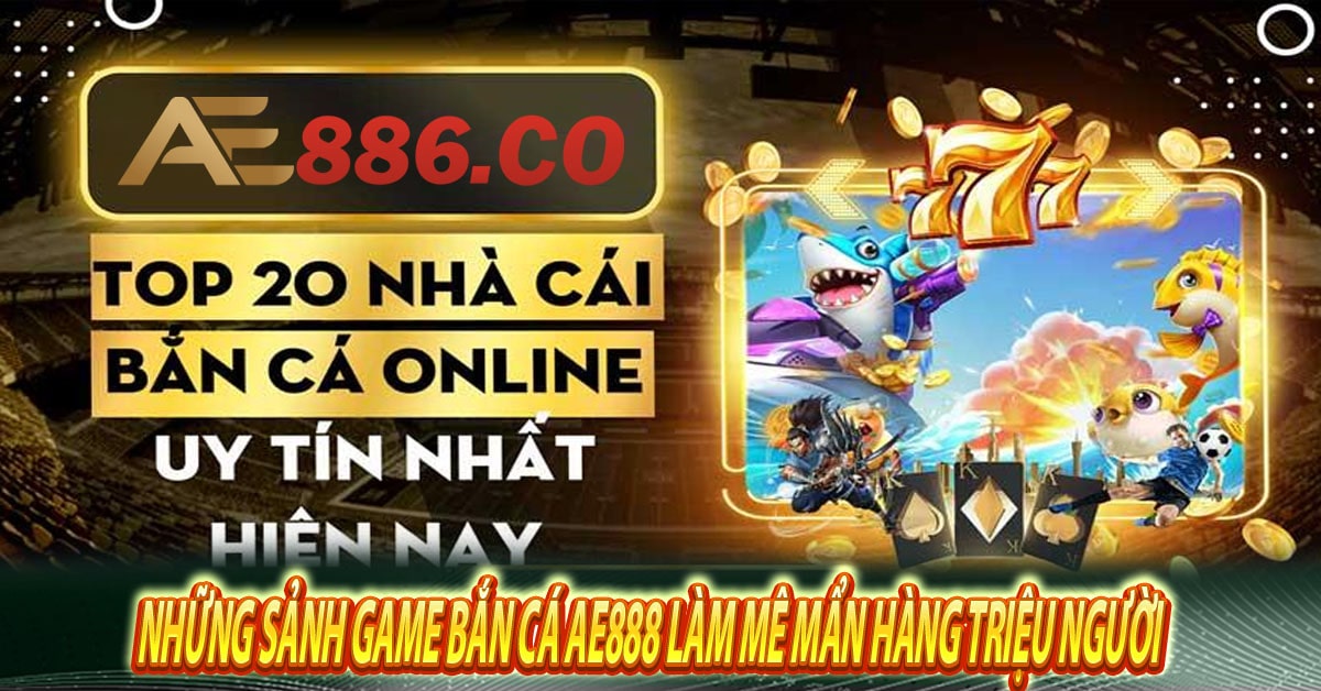 Những sảnh game bắn cá Ae888 làm mê mẩn hàng triệu người