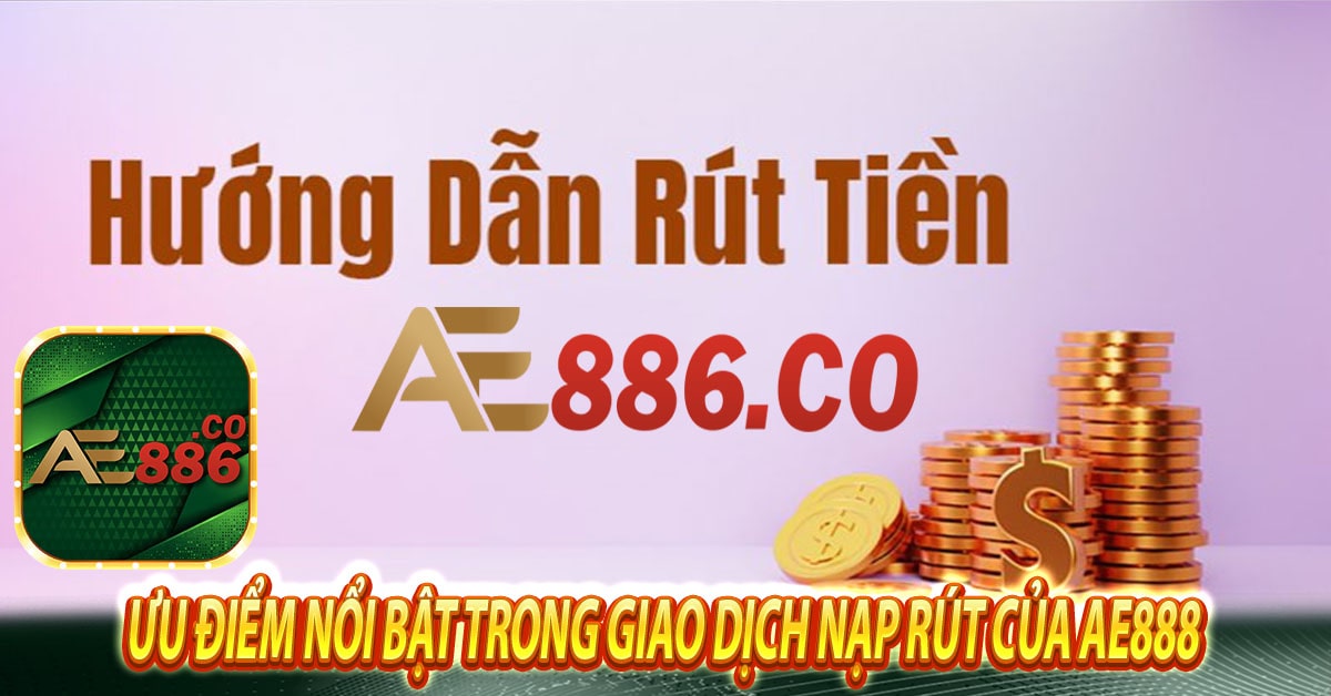 Ưu điểm nổi bật trong giao dịch nạp rút của Ae888