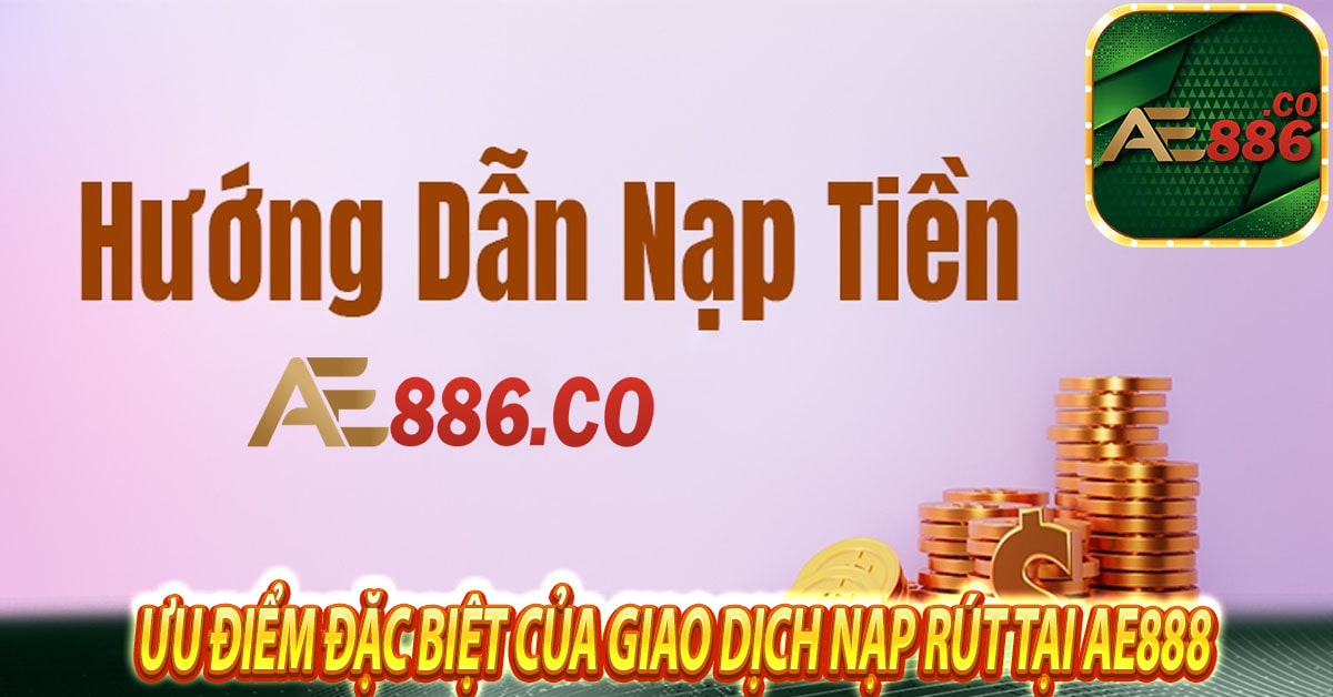 Ưu điểm đặc biệt của giao dịch nạp rút tại Ae888