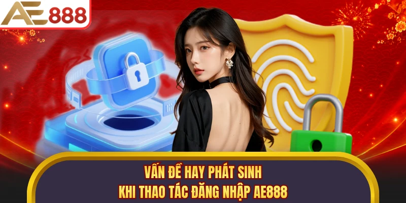 Vấn đề hay phát sinh khi thao tác đăng nhập AE888